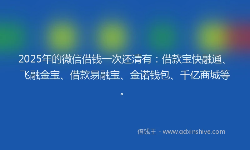 2025年的微信借钱一次还清有：借款宝快融通、飞融金宝、借款易融宝、金诺钱包、千亿商城等。