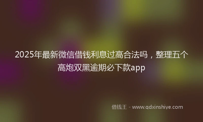 2025年最新微信借钱利息过高合法吗，整理五个高炮双黑逾期必下款app