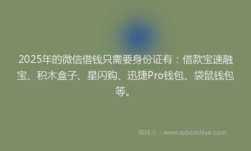 2025年的微信借钱只需要身份证有：借款宝速融宝、积木盒子、星闪购、迅捷Pro钱包、袋鼠钱包等。