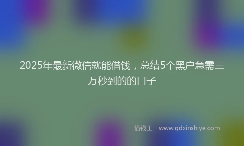 2025年最新微信就能借钱，总结5个黑户急需三万秒到的的口子