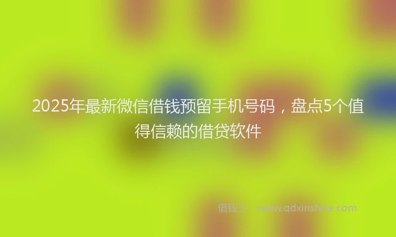2025年最新微信借钱预留手机号码，盘点5个值得信赖的借贷软件