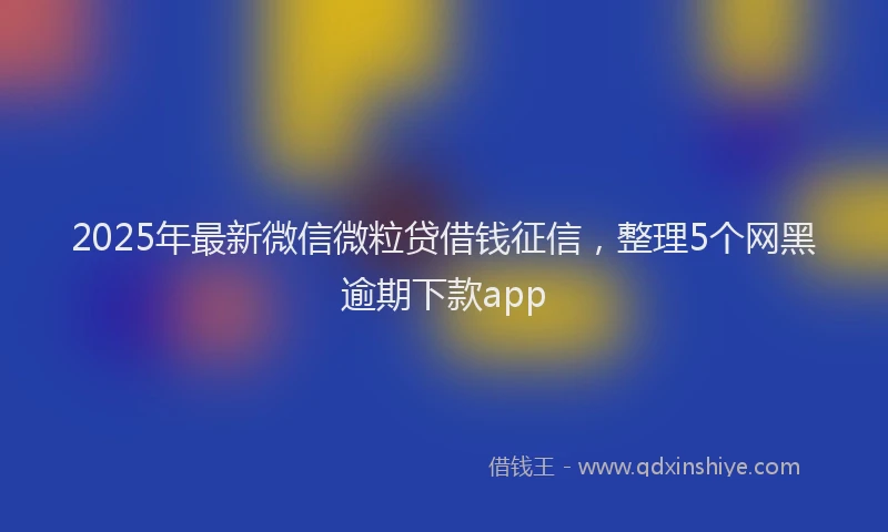2025年最新微信微粒贷借钱征信，整理5个网黑逾期下款app