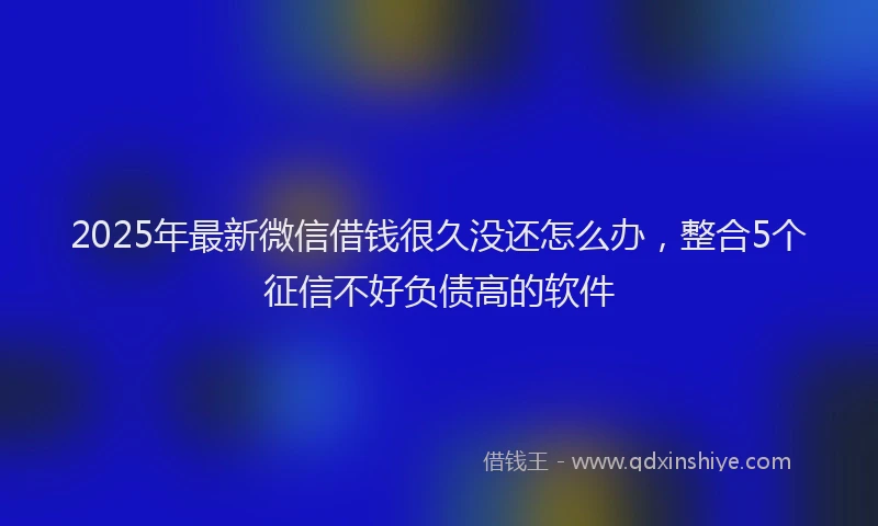 2025年最新微信借钱很久没还怎么办，整合5个征信不好负债高的软件