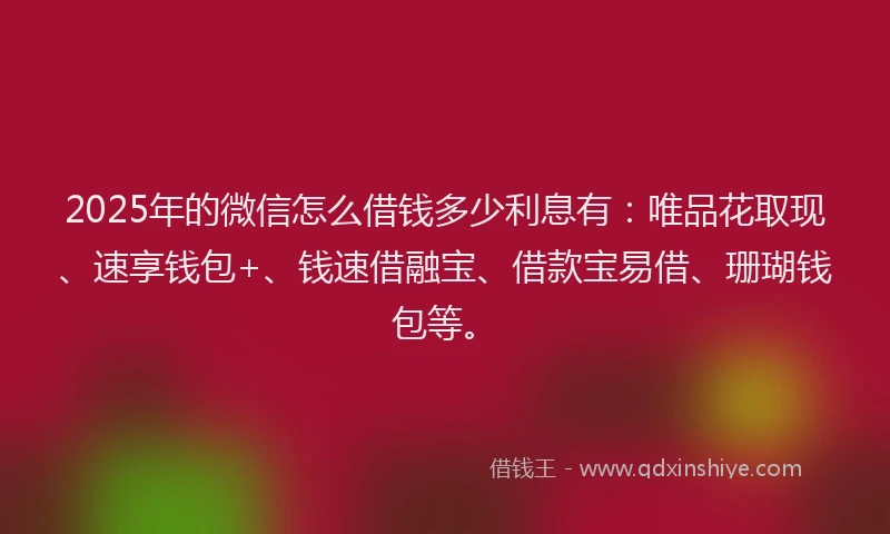 2025年的微信怎么借钱多少利息有：唯品花取现、速享钱包+、钱速借融宝、借款宝易借、珊瑚钱包等。