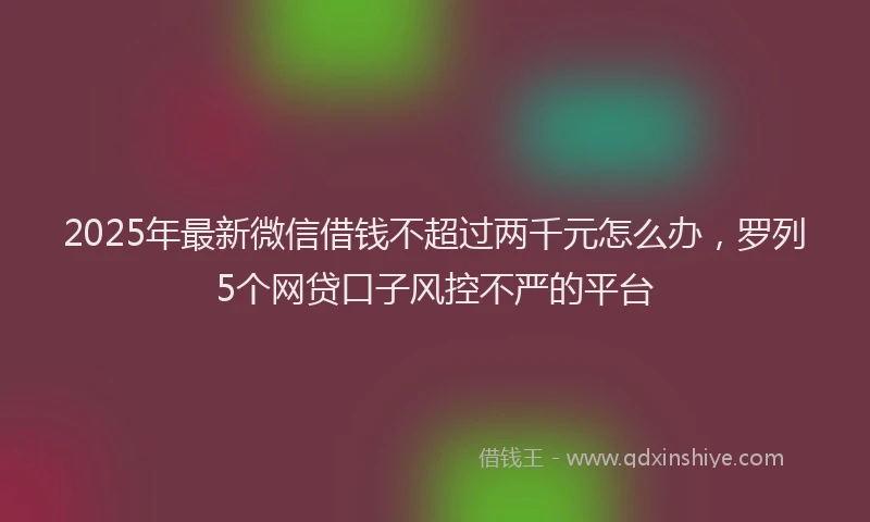 2025年最新微信借钱不超过两千元怎么办，罗列5个网贷口子风控不严的平台