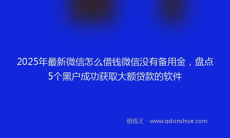 2025年最新微信怎么借钱微信没有备用金，盘点5个黑户成功获取大额贷款的软件