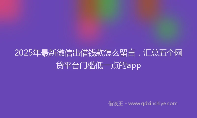 2025年最新微信出借钱款怎么留言，汇总五个网贷平台门槛低一点的app
