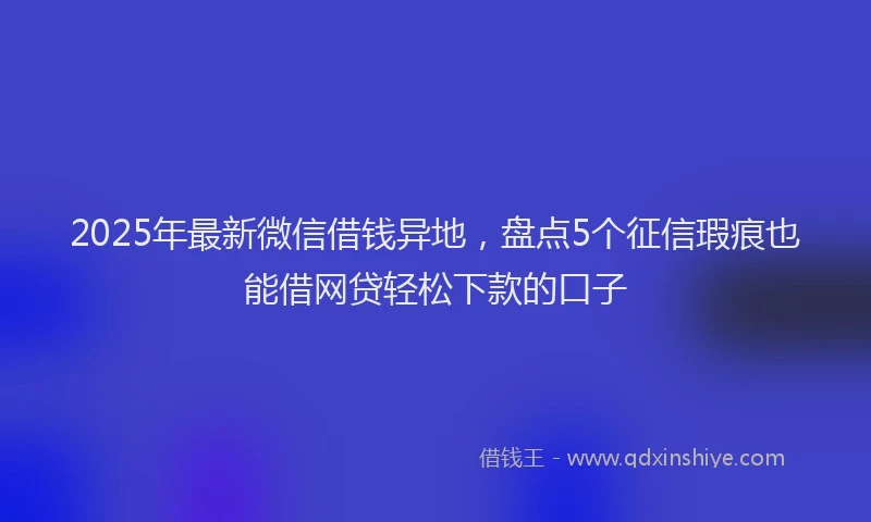 2025年最新微信借钱异地，盘点5个征信瑕疵也能借网贷轻松下款的口子