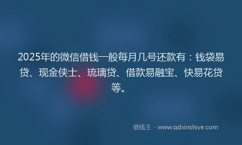 2025年的微信借钱一般每月几号还款有：钱袋易贷、现金侠士、琉璃贷、借款易融宝、快易花贷等。