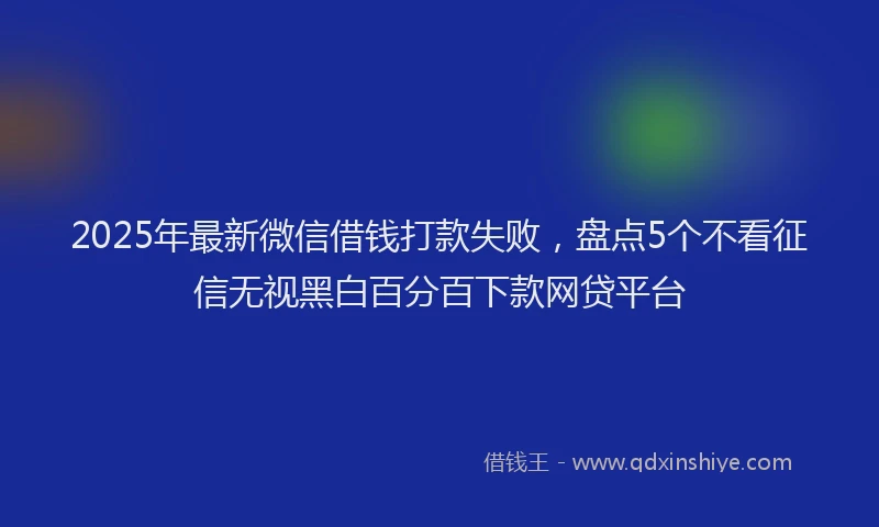 2025年最新微信借钱打款失败，盘点5个不看征信无视黑白百分百下款网贷平台