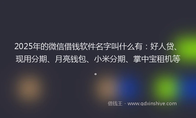2025年的微信借钱软件名字叫什么有：好人贷、现用分期、月亮钱包、小米分期、掌中宝租机等。