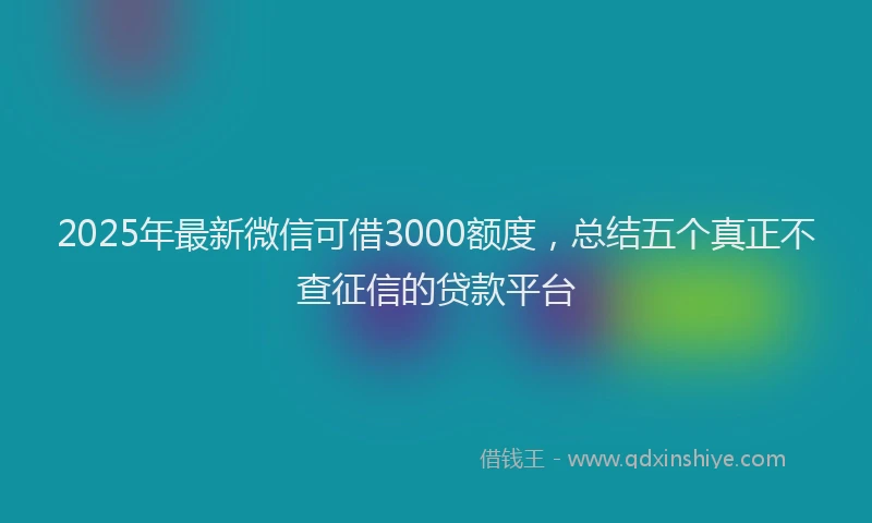 2025年最新微信可借3000额度，总结五个真正不查征信的贷款平台