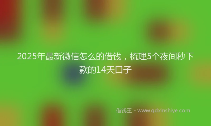 2025年最新微信怎么的借钱，梳理5个夜间秒下款的14天口子