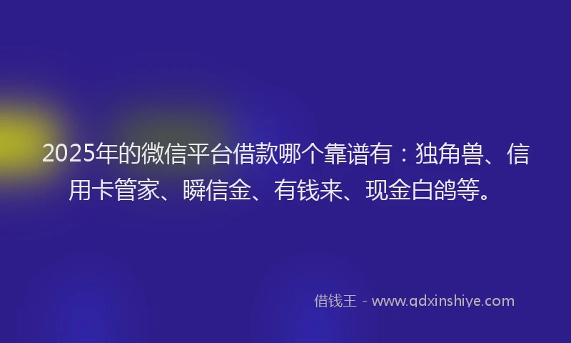 2025年的微信平台借款哪个靠谱有：独角兽、信用卡管家、瞬信金、有钱来、现金白鸽等。