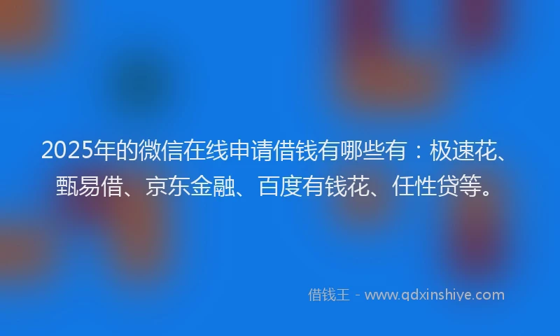 2025年的微信在线申请借钱有哪些有：极速花、甄易借、京东金融、百度有钱花、任性贷等。