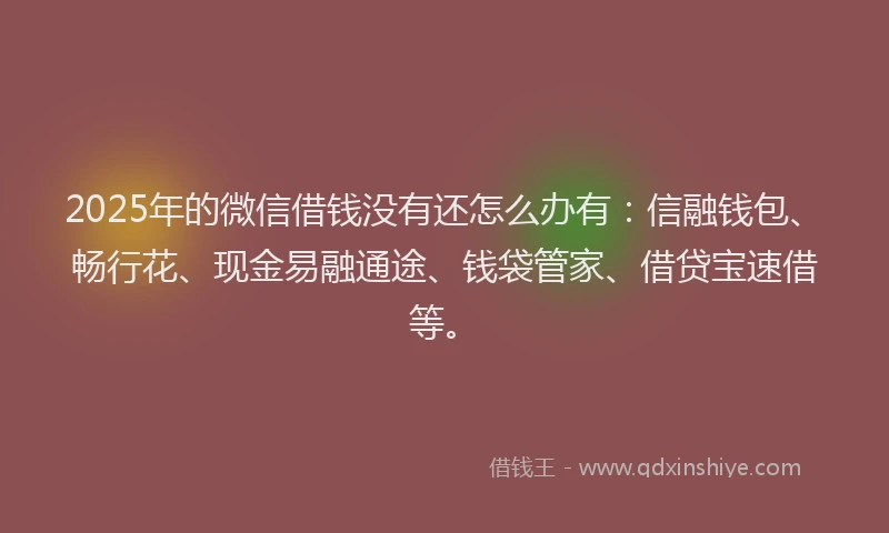 2025年的微信借钱没有还怎么办有：信融钱包、畅行花、现金易融通途、钱袋管家、借贷宝速借等。