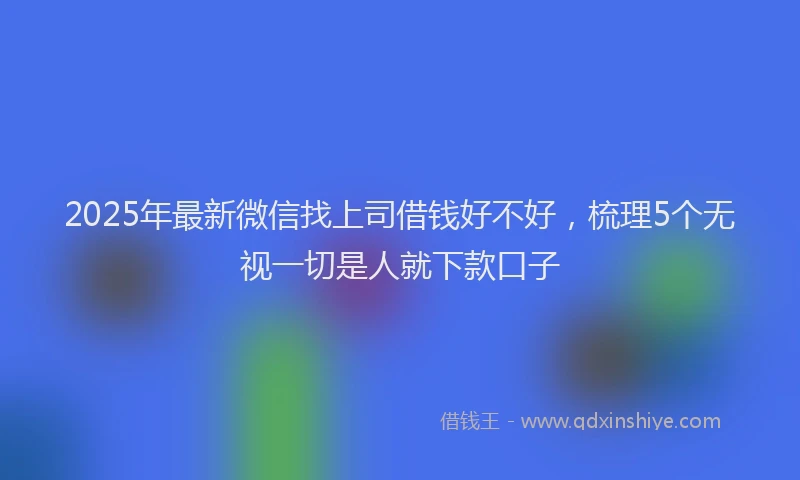2025年最新微信找上司借钱好不好，梳理5个无视一切是人就下款口子