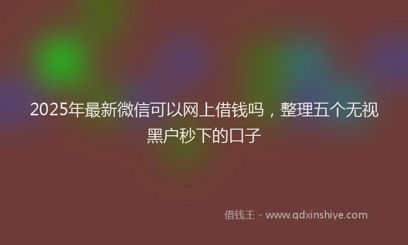 2025年最新微信可以网上借钱吗，整理五个无视黑户秒下的口子