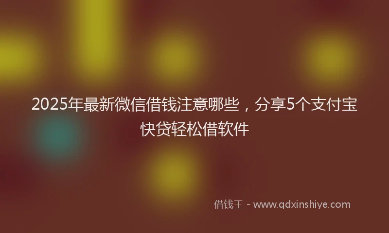 2025年最新微信借钱注意哪些，分享5个支付宝快贷轻松借软件