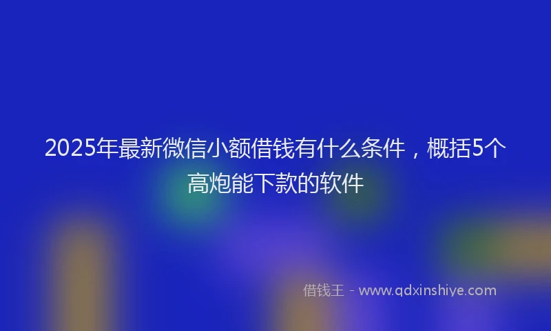 2025年最新微信小额借钱有什么条件，概括5个高炮能下款的软件
