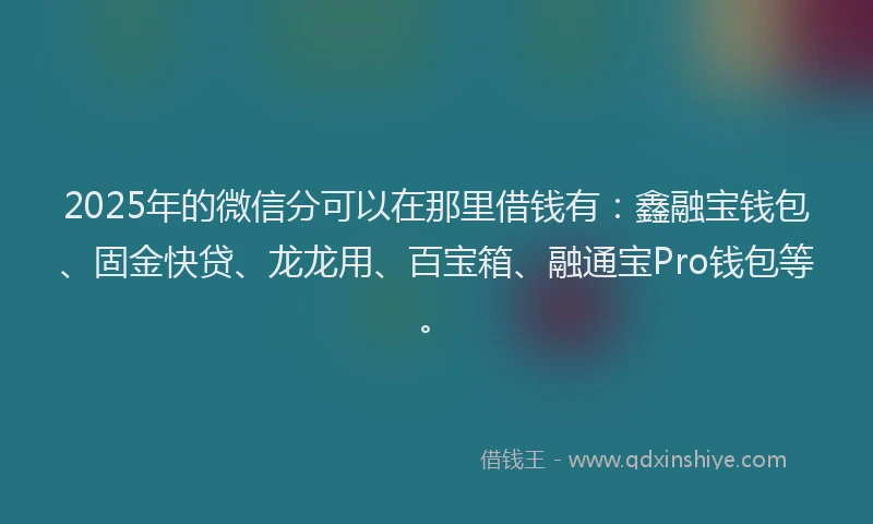 2025年的微信分可以在那里借钱有：鑫融宝钱包、固金快贷、龙龙用、百宝箱、融通宝Pro钱包等。