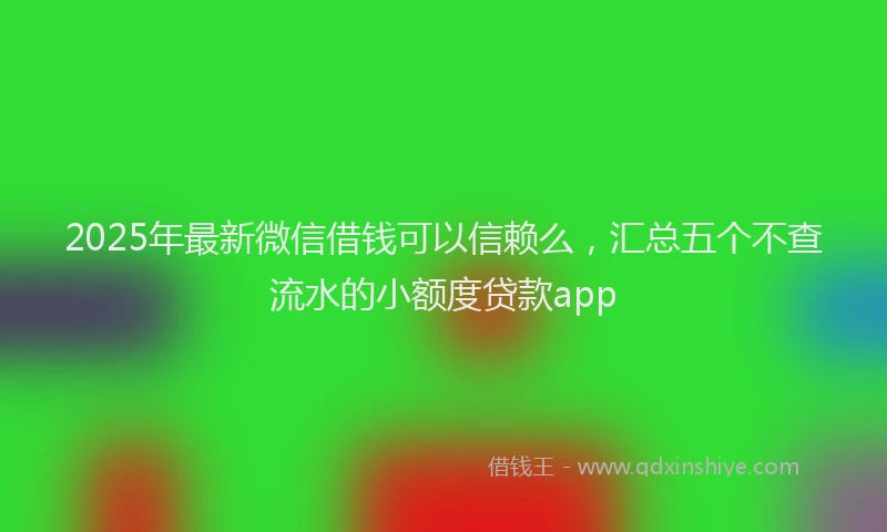 2025年最新微信借钱可以信赖么，汇总五个不查流水的小额度贷款app