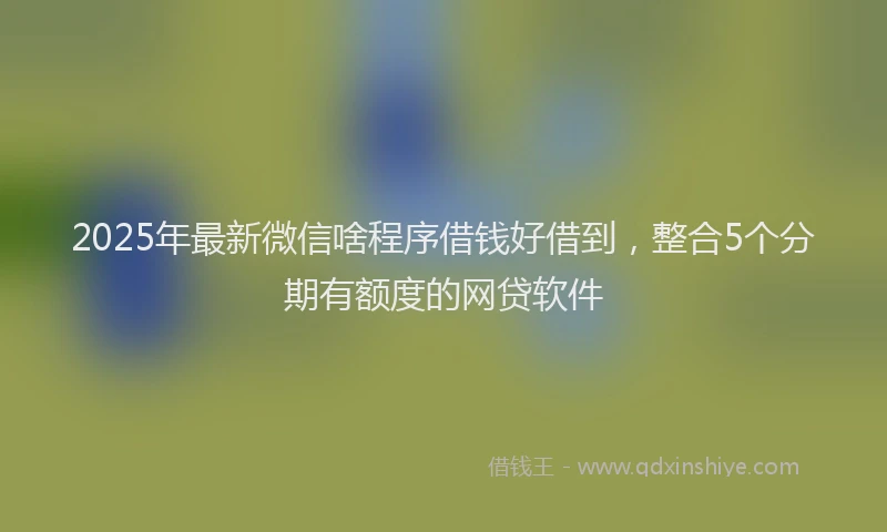 2025年最新微信啥程序借钱好借到，整合5个分期有额度的网贷软件