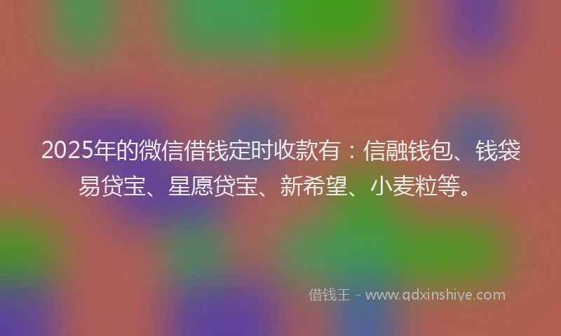 2025年的微信借钱定时收款有：信融钱包、钱袋易贷宝、星愿贷宝、新希望、小麦粒等。
