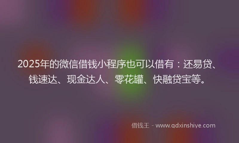 2025年的微信借钱小程序也可以借有：还易贷、钱速达、现金达人、零花罐、快融贷宝等。