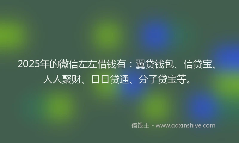 2025年的微信左左借钱有：翼贷钱包、信贷宝、人人聚财、日日贷通、分子贷宝等。