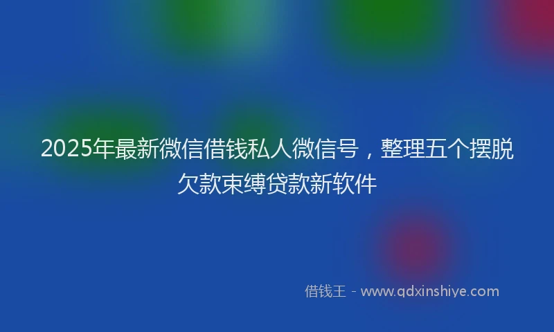 2025年最新微信借钱私人微信号，整理五个摆脱欠款束缚贷款新软件