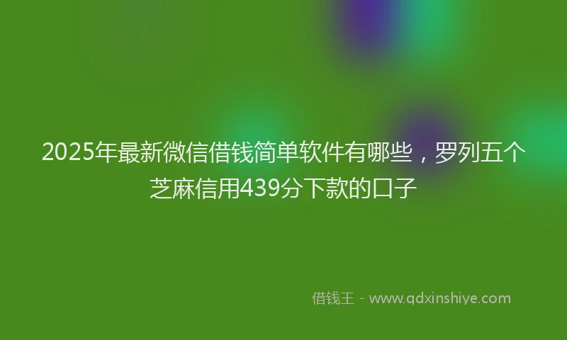 2025年最新微信借钱简单软件有哪些，罗列五个芝麻信用439分下款的口子