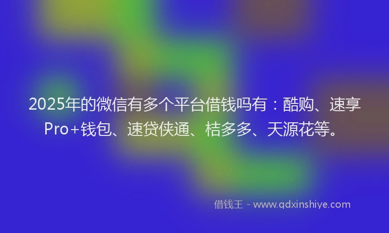2025年的微信有多个平台借钱吗有：酷购、速享Pro+钱包、速贷侠通、桔多多、天源花等。