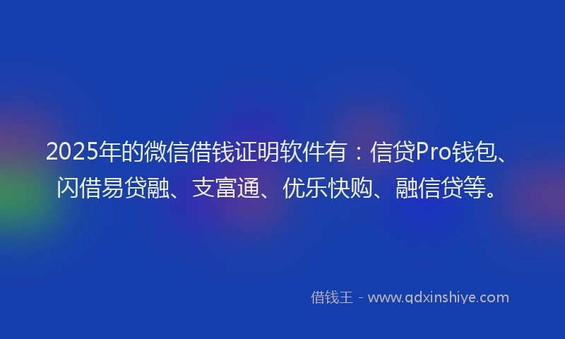 2025年的微信借钱证明软件有：信贷Pro钱包、闪借易贷融、支富通、优乐快购、融信贷等。