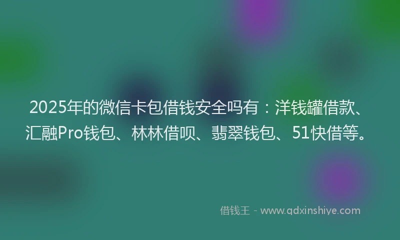 2025年的微信卡包借钱安全吗有：洋钱罐借款、汇融Pro钱包、林林借呗、翡翠钱包、51快借等。