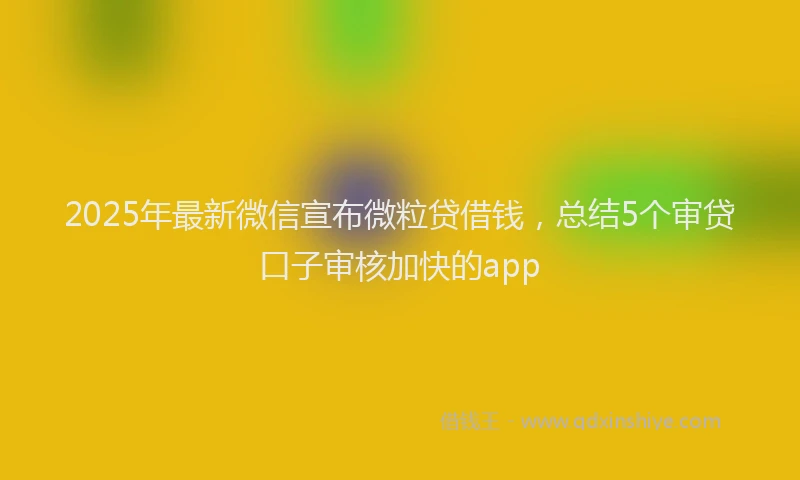 2025年最新微信宣布微粒贷借钱，总结5个审贷口子审核加快的app
