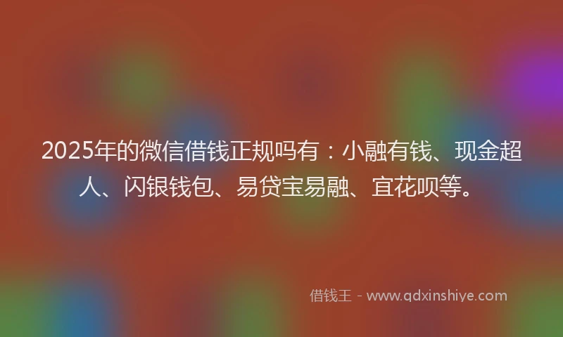 2025年的微信借钱正规吗有：小融有钱、现金超人、闪银钱包、易贷宝易融、宜花呗等。