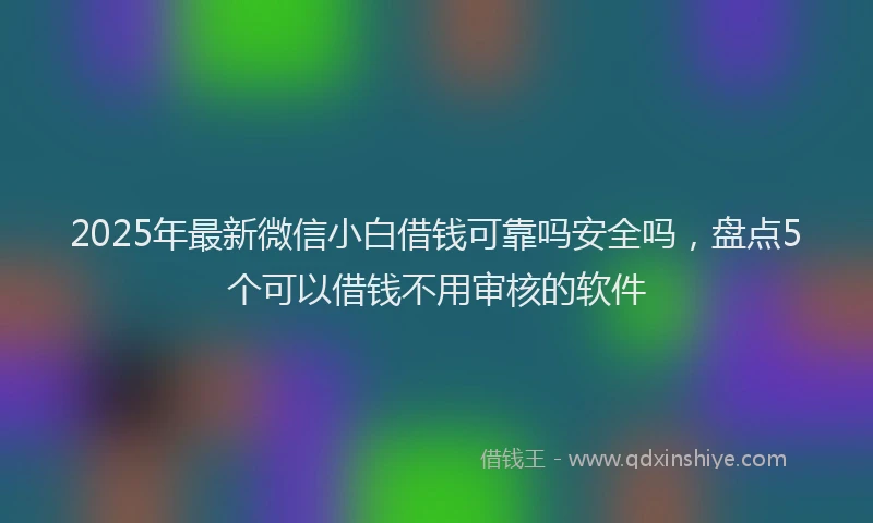 2025年最新微信小白借钱可靠吗安全吗，盘点5个可以借钱不用审核的软件