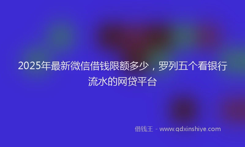 2025年最新微信借钱限额多少，罗列五个看银行流水的网贷平台