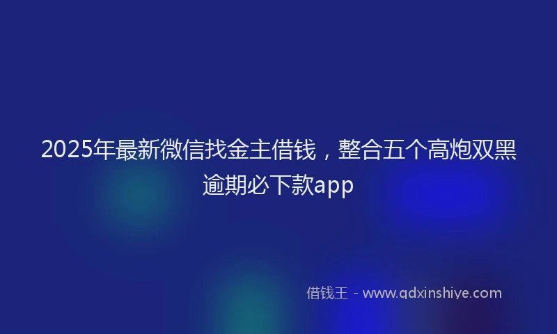 2025年最新微信找金主借钱，整合五个高炮双黑逾期必下款app