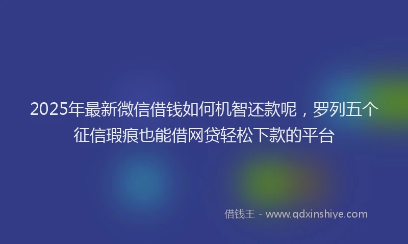 2025年最新微信借钱如何机智还款呢，罗列五个征信瑕疵也能借网贷轻松下款的平台
