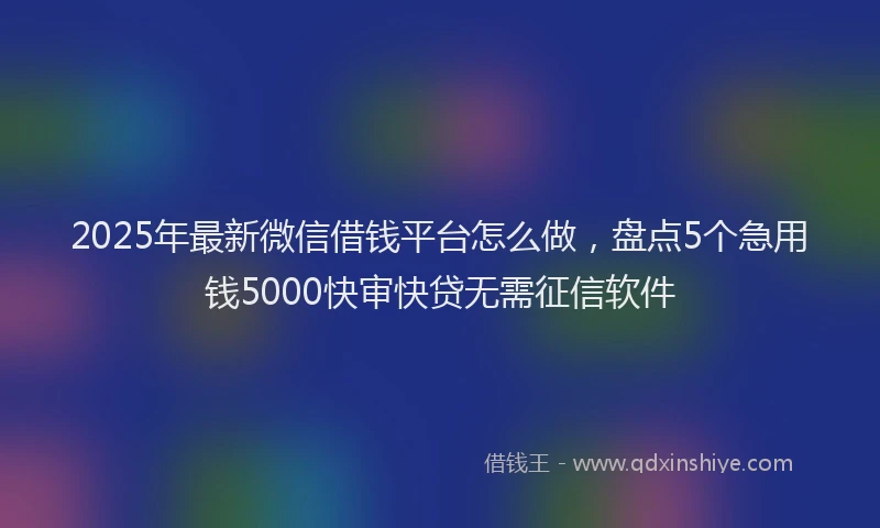 2025年最新微信借钱平台怎么做，盘点5个急用钱5000快审快贷无需征信软件