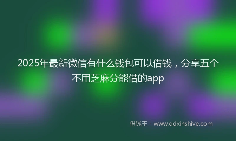 2025年最新微信有什么钱包可以借钱，分享五个不用芝麻分能借的app