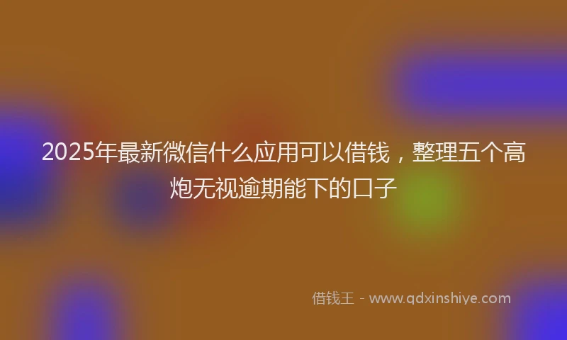 2025年最新微信什么应用可以借钱，整理五个高炮无视逾期能下的口子