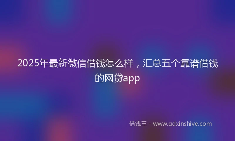 2025年最新微信借钱怎么样，汇总五个靠谱借钱的网贷app