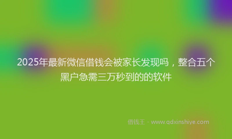 2025年最新微信借钱会被家长发现吗，整合五个黑户急需三万秒到的的软件