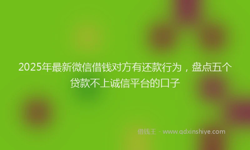 2025年最新微信借钱对方有还款行为，盘点五个贷款不上诚信平台的口子