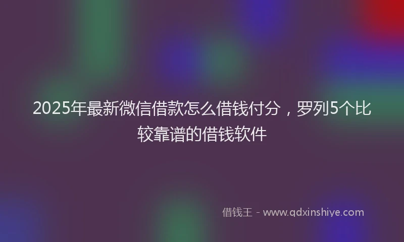 2025年最新微信借款怎么借钱付分，罗列5个比较靠谱的借钱软件