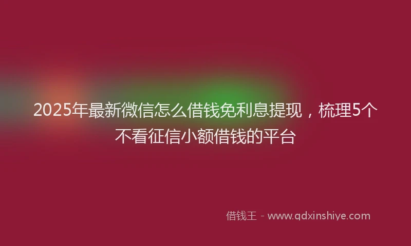 2025年最新微信怎么借钱免利息提现，梳理5个不看征信小额借钱的平台