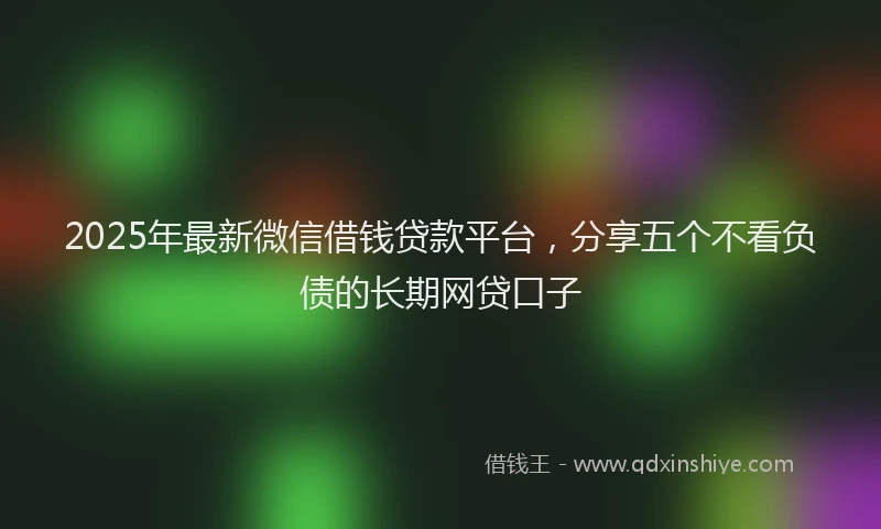 2025年最新微信借钱贷款平台，分享五个不看负债的长期网贷口子